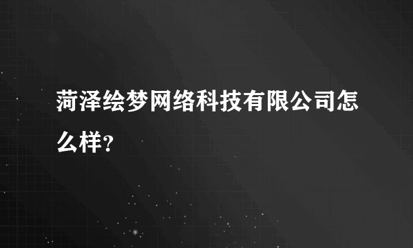 菏泽绘梦网络科技有限公司怎么样？