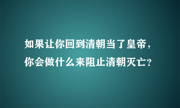 如果让你回到清朝当了皇帝，你会做什么来阻止清朝灭亡？