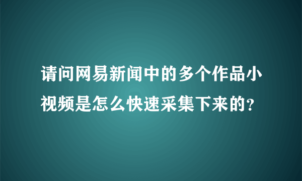 请问网易新闻中的多个作品小视频是怎么快速采集下来的？