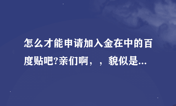 怎么才能申请加入金在中的百度贴吧?亲们啊，，貌似是要发够帖子才能进吗？要在哪里发···