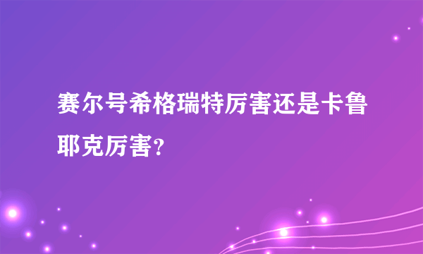 赛尔号希格瑞特厉害还是卡鲁耶克厉害？