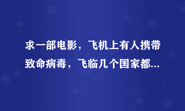 求一部电影，飞机上有人携带致命病毒，飞临几个国家都不准降落 好像叫什么潘多拉、、、