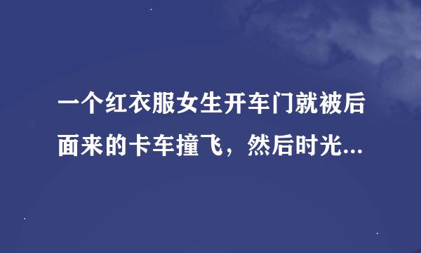 一个红衣服女生开车门就被后面来的卡车撞飞，然后时光倒流，在开门的瞬间被一个老人挡住车门的电影叫什么