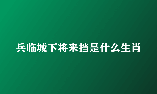 兵临城下将来挡是什么生肖