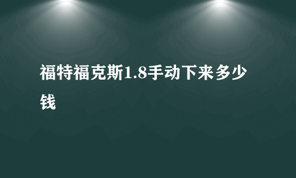 福特福克斯1.8手动下来多少钱