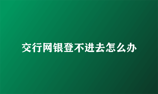 交行网银登不进去怎么办