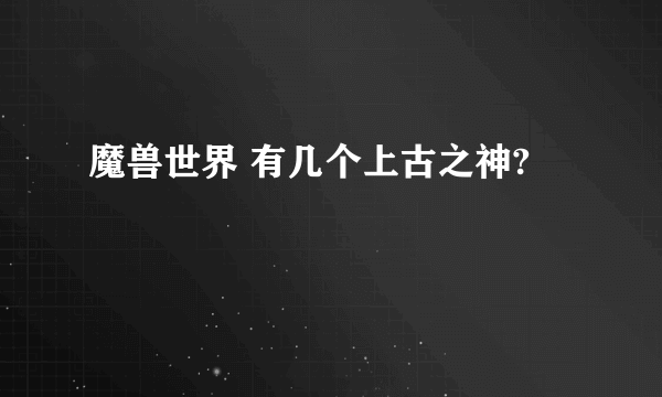 魔兽世界 有几个上古之神?