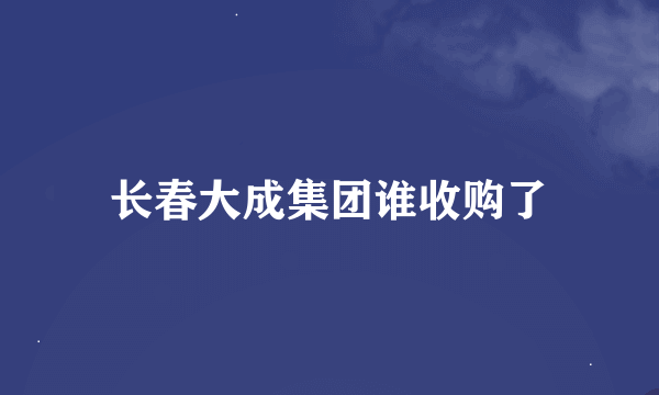 长春大成集团谁收购了