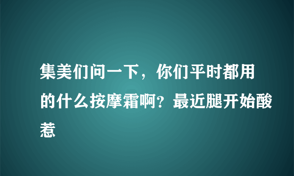 集美们问一下，你们平时都用的什么按摩霜啊？最近腿开始酸惹