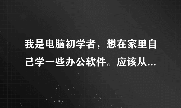 我是电脑初学者，想在家里自己学一些办公软件。应该从哪里学起呢，有没有什么好的教材课程推荐