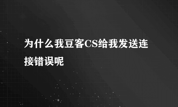 为什么我豆客CS给我发送连接错误呢