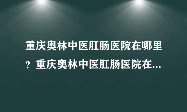 重庆奥林中医肛肠医院在哪里？重庆奥林中医肛肠医院在哪里呢？