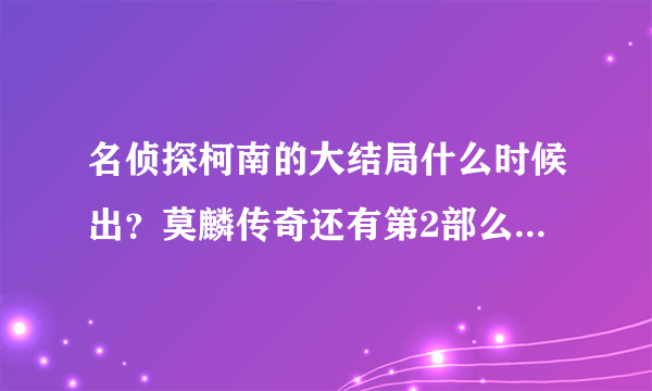 名侦探柯南的大结局什么时候出？莫麟传奇还有第2部么？什么时候出