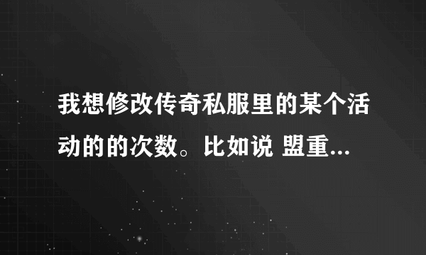 我想修改传奇私服里的某个活动的的次数。比如说 盟重新城第四季之六道轮回的送财魔王活动