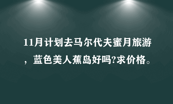 11月计划去马尔代夫蜜月旅游，蓝色美人蕉岛好吗?求价格。