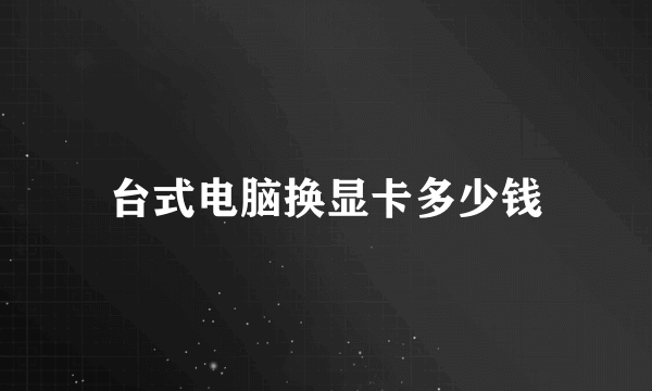 台式电脑换显卡多少钱