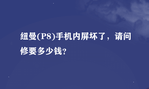 纽曼(P8)手机内屏坏了，请问修要多少钱？