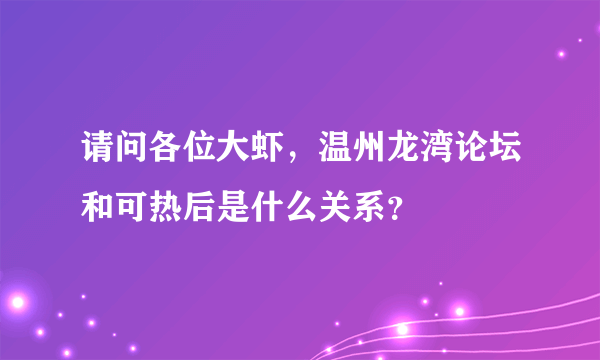 请问各位大虾，温州龙湾论坛和可热后是什么关系？