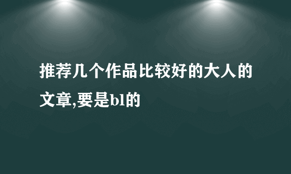 推荐几个作品比较好的大人的文章,要是bl的