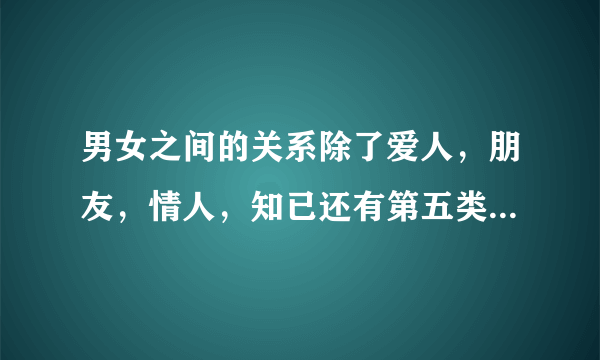 男女之间的关系除了爱人，朋友，情人，知已还有第五类情感吗？