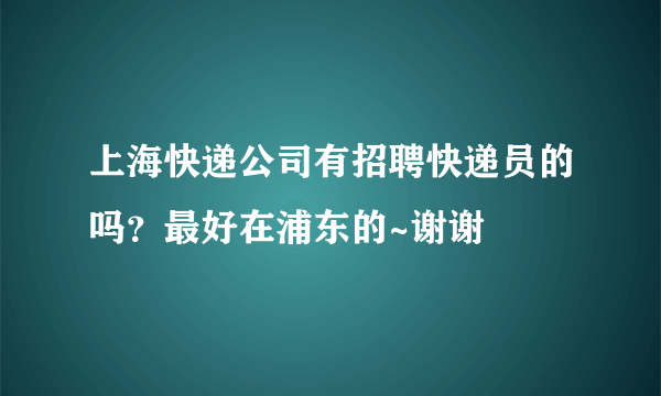 上海快递公司有招聘快递员的吗？最好在浦东的~谢谢