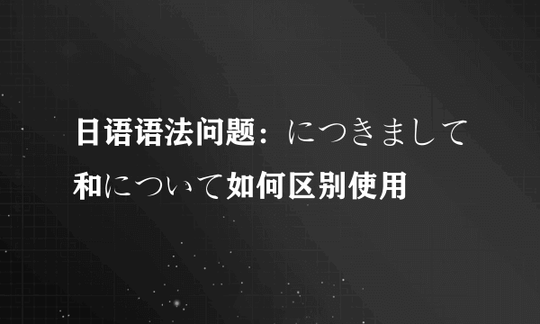 日语语法问题：につきまして和について如何区别使用