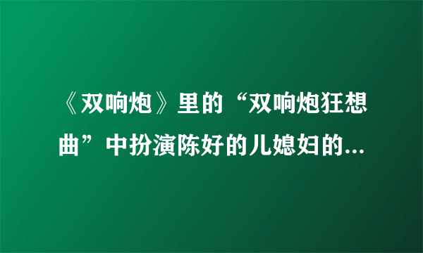 《双响炮》里的“双响炮狂想曲”中扮演陈好的儿媳妇的演员是谁啊？