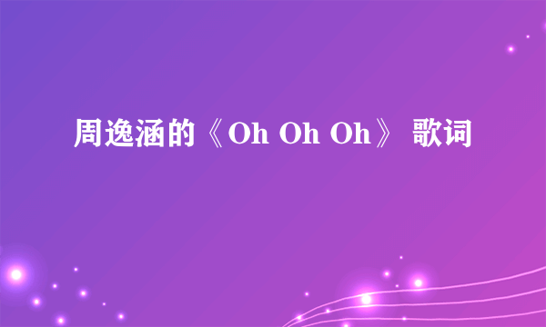 周逸涵的《Oh Oh Oh》 歌词