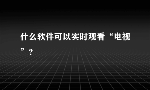 什么软件可以实时观看“电视”？