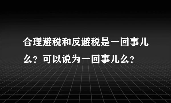 合理避税和反避税是一回事儿么？可以说为一回事儿么？