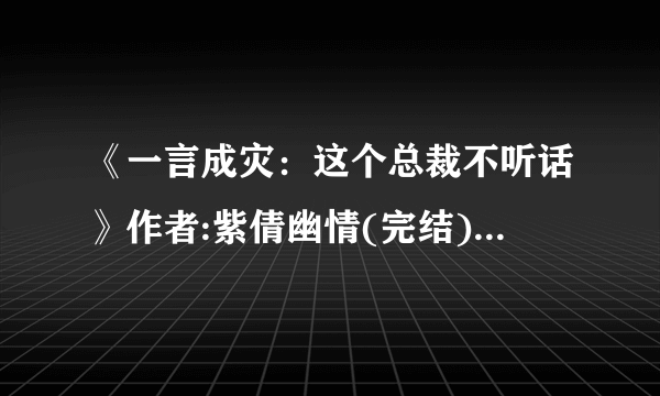 《一言成灾：这个总裁不听话》作者:紫倩幽情(完结)_TXT下载