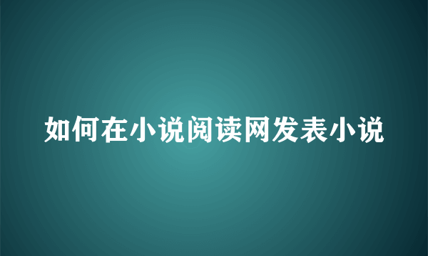 如何在小说阅读网发表小说