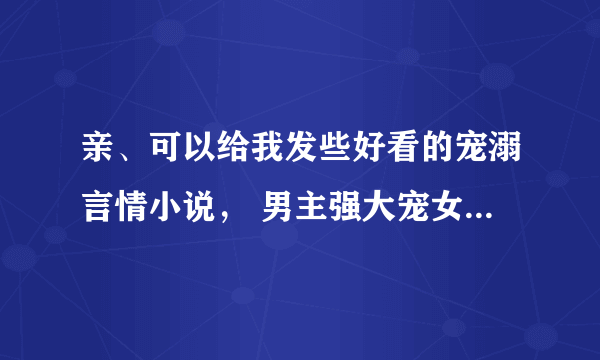 亲、可以给我发些好看的宠溺言情小说， 男主强大宠女主、专情，女主可爱聪明，甜蜜温馨的小说么？