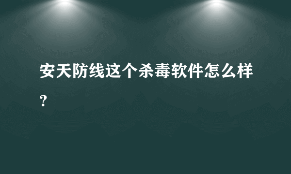 安天防线这个杀毒软件怎么样？