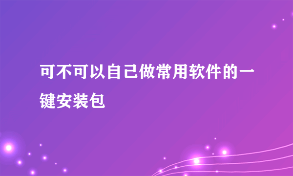 可不可以自己做常用软件的一键安装包