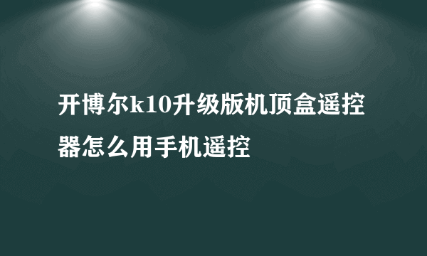 开博尔k10升级版机顶盒遥控器怎么用手机遥控