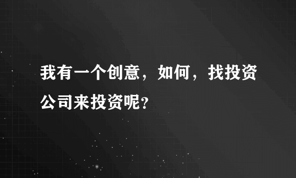 我有一个创意，如何，找投资公司来投资呢？