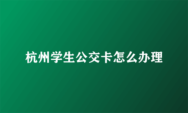 杭州学生公交卡怎么办理