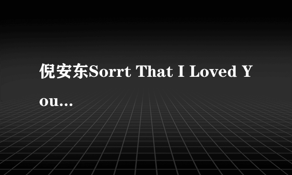 倪安东Sorrt That I Loved You 歌词翻译