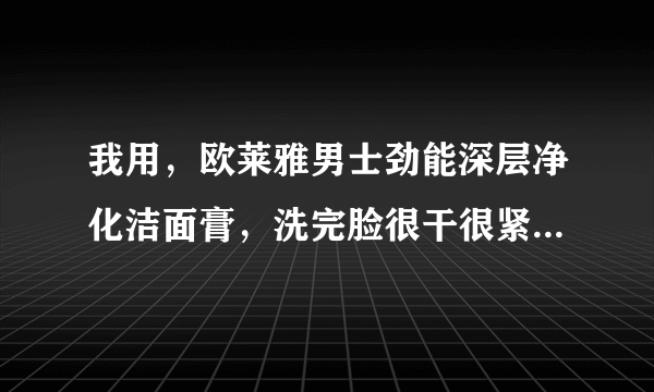 我用，欧莱雅男士劲能深层净化洁面膏，洗完脸很干很紧，还会起皮，怎么回事？