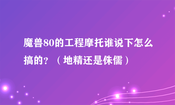 魔兽80的工程摩托谁说下怎么搞的？（地精还是侏儒）