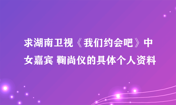 求湖南卫视《我们约会吧》中女嘉宾 鞠尚仪的具体个人资料