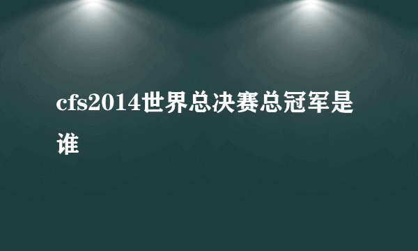 cfs2014世界总决赛总冠军是谁