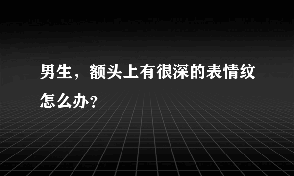 男生，额头上有很深的表情纹怎么办？