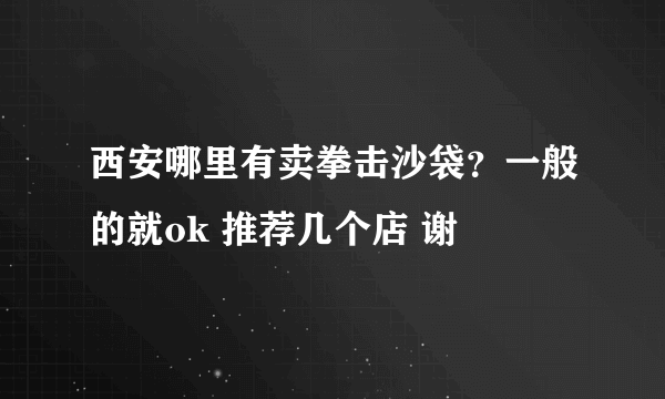 西安哪里有卖拳击沙袋？一般的就ok 推荐几个店 谢