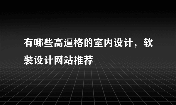 有哪些高逼格的室内设计，软装设计网站推荐