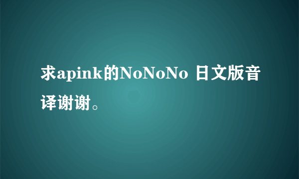 求apink的NoNoNo 日文版音译谢谢。