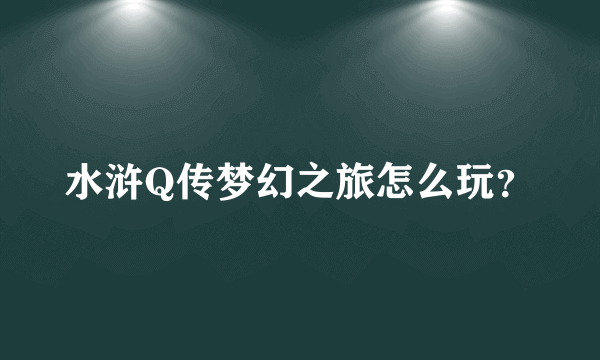 水浒Q传梦幻之旅怎么玩？