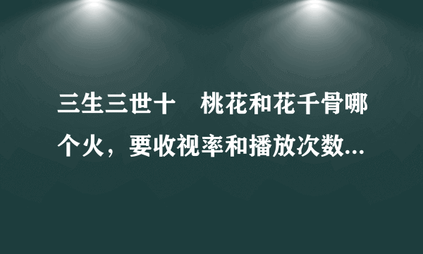 三生三世十裏桃花和花千骨哪个火，要收视率和播放次数支持的数据，谢啦。