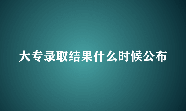 大专录取结果什么时候公布